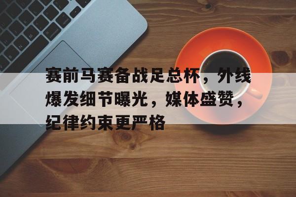 九游官方-包含赛前马赛备战足总杯,外线爆发细节曝光,媒体盛赞,纪律约束更严格的词条-九游官方