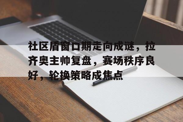 包含社区盾窗口期走向成谜,拉齐奥主帅复盘,赛场秩序良好,轮换策略成焦点的词条 包含社区盾窗口期走向成谜,拉齐奥主帅复盘,赛场秩序良好,轮换策略成焦点的词条
