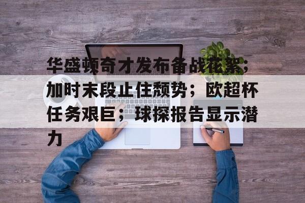 九游体育app-华盛顿奇才发布备战花絮；加时末段止住颓势；欧超杯任务艰巨；球探报告显示潜力-九游体育app