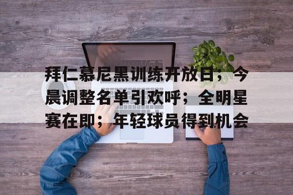 拜仁慕尼黑训练开放日；今晨调整名单引欢呼；全明星赛在即；年轻球员得到机会的简单介绍